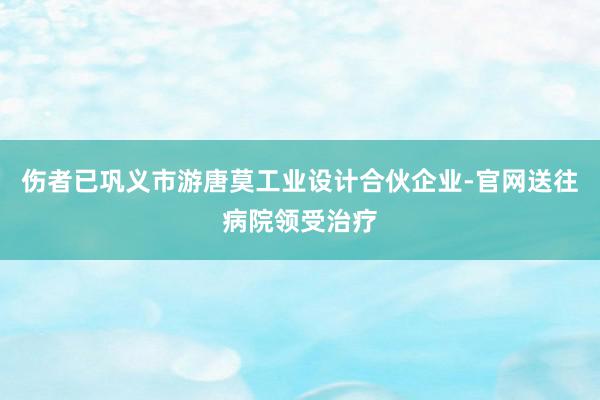 伤者已巩义市游唐莫工业设计合伙企业-官网送往病院领受治疗