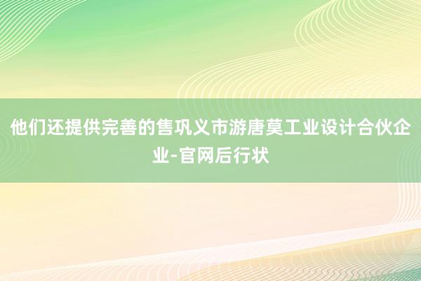 他们还提供完善的售巩义市游唐莫工业设计合伙企业-官网后行状