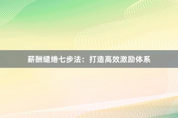 薪酬缱绻七步法：打造高效激励体系