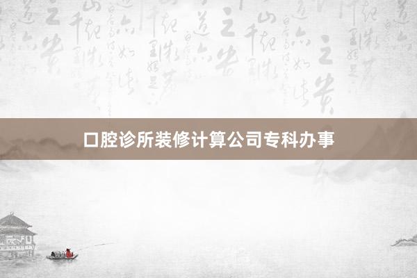 口腔诊所装修计算公司专科办事