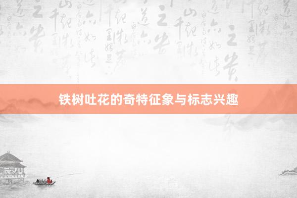 铁树吐花的奇特征象与标志兴趣