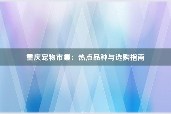 重庆宠物市集：热点品种与选购指南