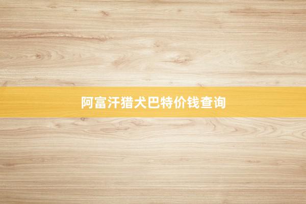 阿富汗猎犬巴特价钱查询