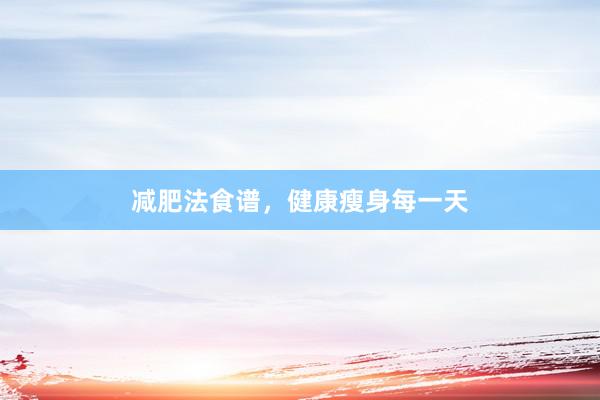 减肥法食谱，健康瘦身每一天